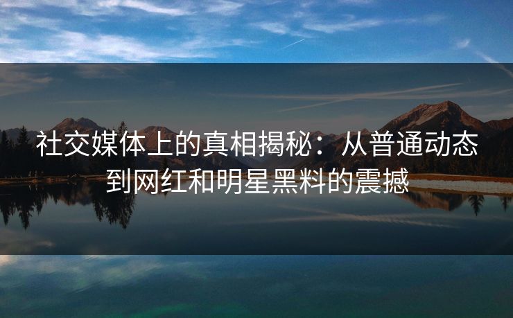 社交媒体上的真相揭秘：从普通动态到网红和明星黑料的震撼