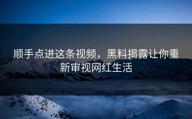 顺手点进这条视频，黑料揭露让你重新审视网红生活