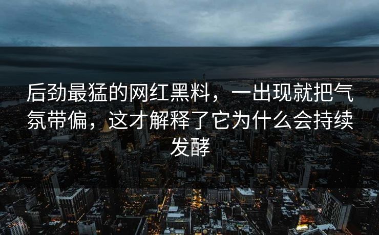 后劲最猛的网红黑料，一出现就把气氛带偏，这才解释了它为什么会持续发酵