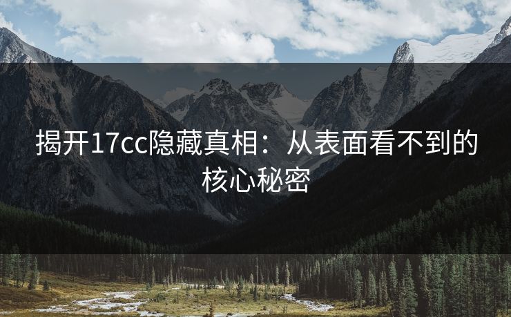 揭开17cc隐藏真相：从表面看不到的核心秘密