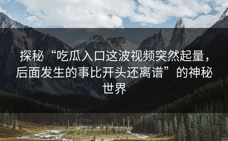 探秘“吃瓜入口这波视频突然起量，后面发生的事比开头还离谱”的神秘世界