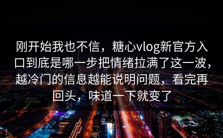 刚开始我也不信，糖心vlog新官方入口到底是哪一步把情绪拉满了这一波，越冷门的信息越能说明问题，看完再回头，味道一下就变了