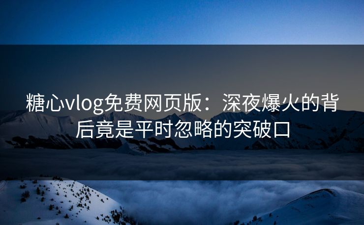 糖心vlog免费网页版：深夜爆火的背后竟是平时忽略的突破口