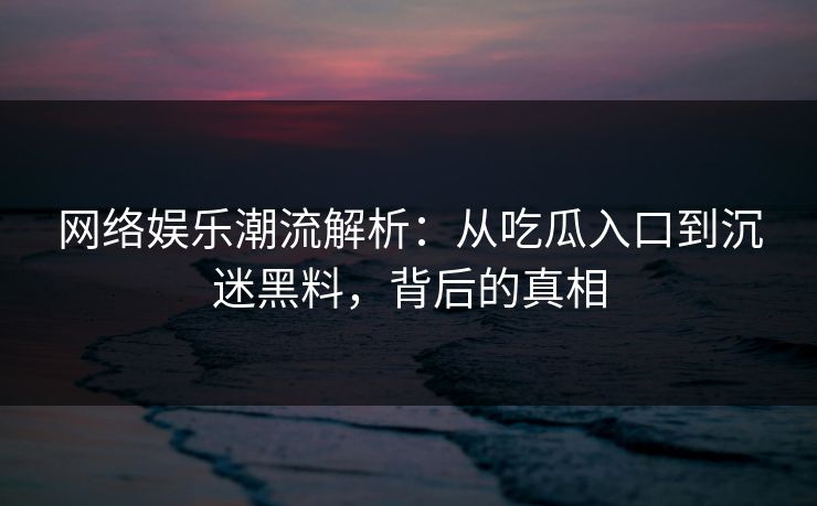 网络娱乐潮流解析：从吃瓜入口到沉迷黑料，背后的真相
