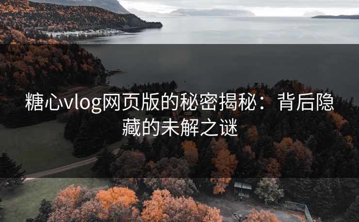 糖心vlog网页版的秘密揭秘：背后隐藏的未解之谜