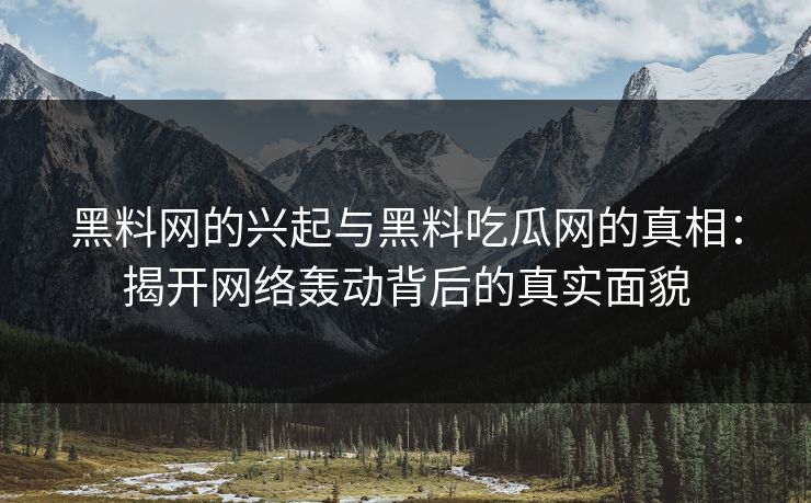 黑料网的兴起与黑料吃瓜网的真相：揭开网络轰动背后的真实面貌
