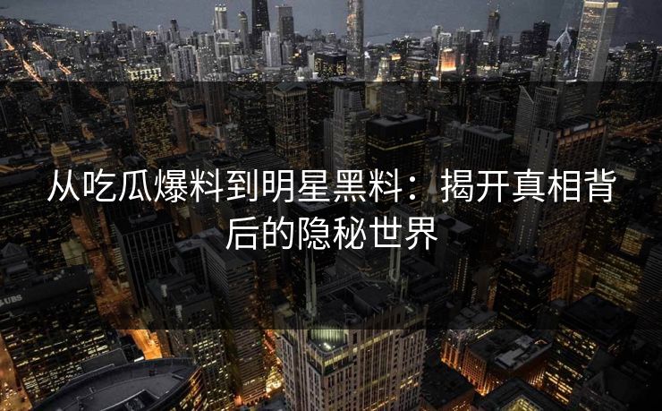从吃瓜爆料到明星黑料：揭开真相背后的隐秘世界