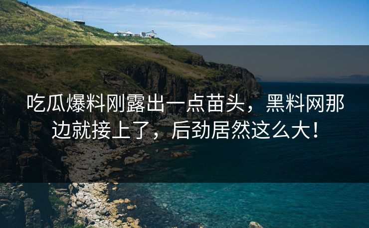 吃瓜爆料刚露出一点苗头，黑料网那边就接上了，后劲居然这么大！