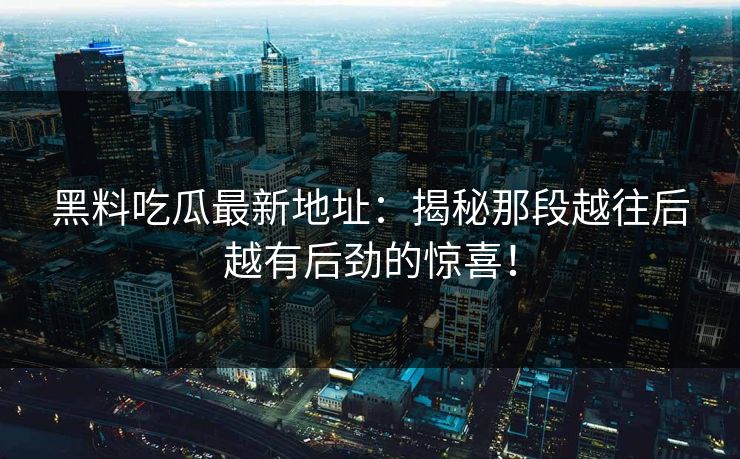 黑料吃瓜最新地址：揭秘那段越往后越有后劲的惊喜！