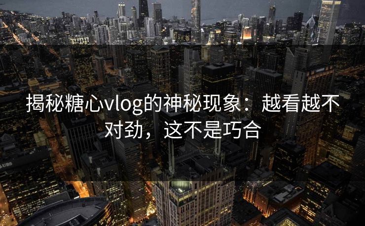 揭秘糖心vlog的神秘现象：越看越不对劲，这不是巧合
