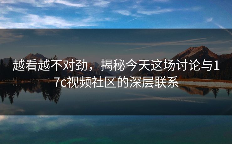 越看越不对劲，揭秘今天这场讨论与17c视频社区的深层联系