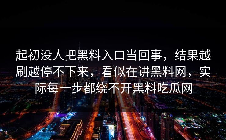 起初没人把黑料入口当回事，结果越刷越停不下来，看似在讲黑料网，实际每一步都绕不开黑料吃瓜网