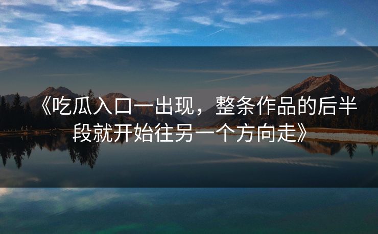 《吃瓜入口一出现，整条作品的后半段就开始往另一个方向走》
