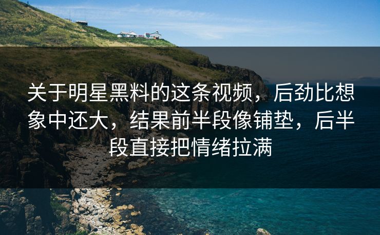关于明星黑料的这条视频，后劲比想象中还大，结果前半段像铺垫，后半段直接把情绪拉满