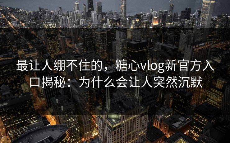 最让人绷不住的，糖心vlog新官方入口揭秘：为什么会让人突然沉默