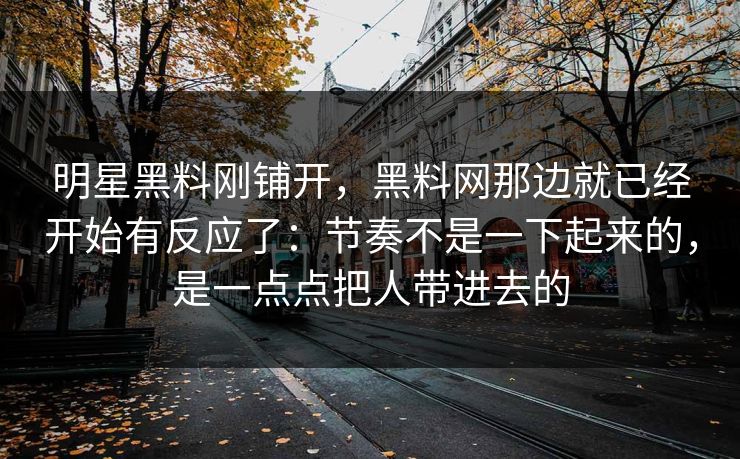 明星黑料刚铺开，黑料网那边就已经开始有反应了：节奏不是一下起来的，是一点点把人带进去的