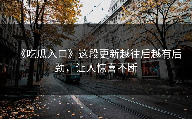 《吃瓜入口》这段更新越往后越有后劲，让人惊喜不断