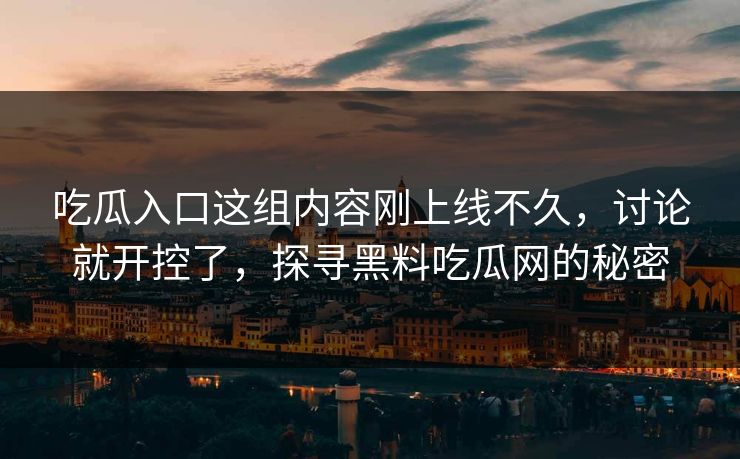 吃瓜入口这组内容刚上线不久，讨论就开控了，探寻黑料吃瓜网的秘密  第1张