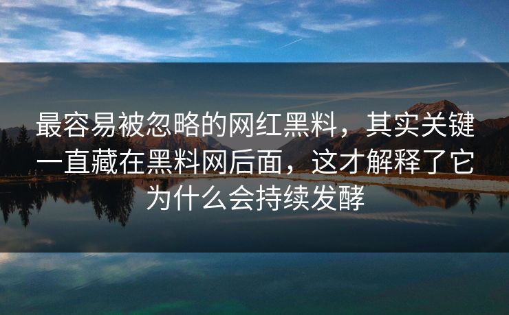 最容易被忽略的网红黑料，其实关键一直藏在黑料网后面，这才解释了它为什么会持续发酵