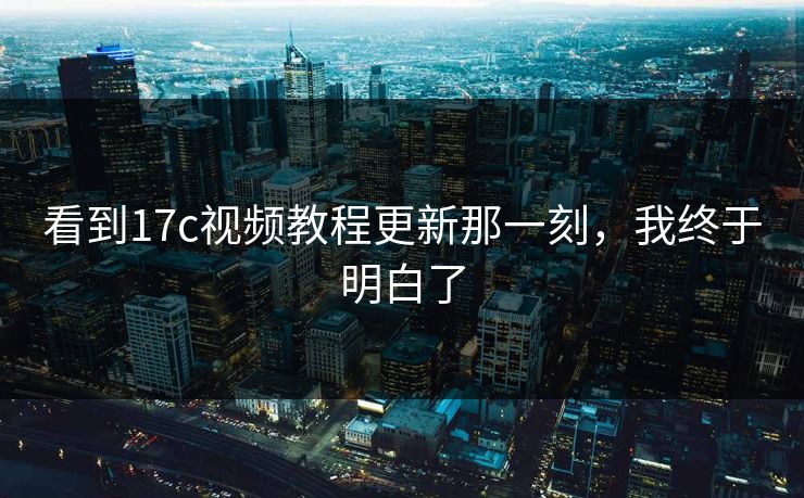 看到17c视频教程更新那一刻，我终于明白了
