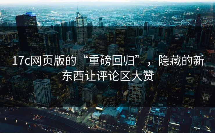 17c网页版的“重磅回归”，隐藏的新东西让评论区大赞