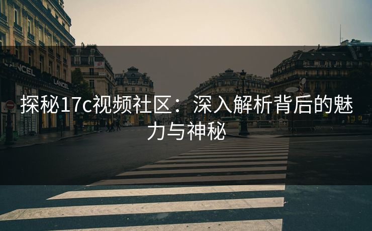 探秘17c视频社区：深入解析背后的魅力与神秘  第1张