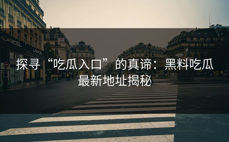 探寻“吃瓜入口”的真谛：黑料吃瓜最新地址揭秘