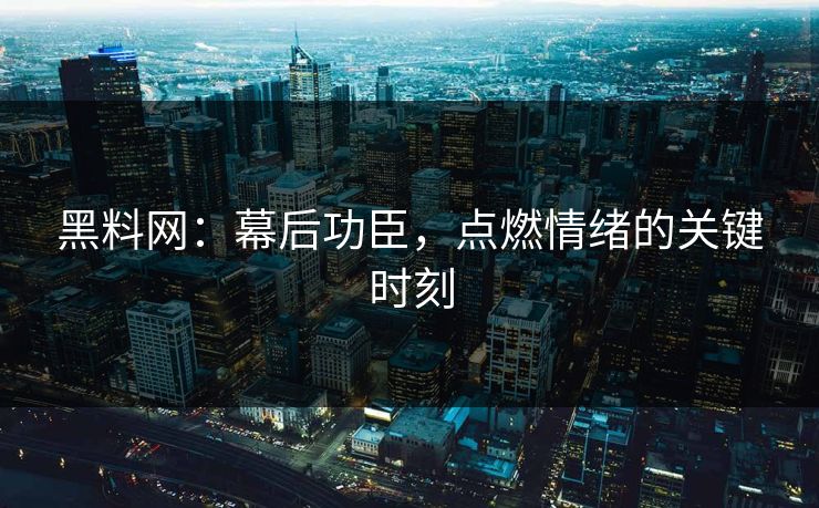 黑料网：幕后功臣，点燃情绪的关键时刻