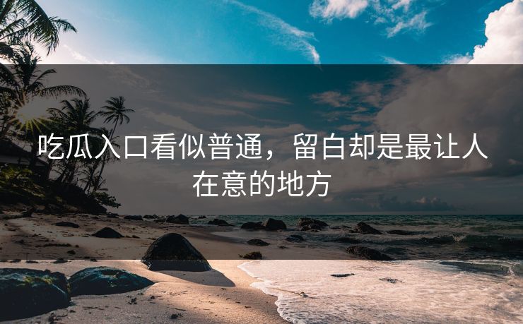 吃瓜入口看似普通，留白却是最让人在意的地方  第1张