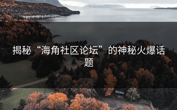 揭秘“海角社区论坛”的神秘火爆话题