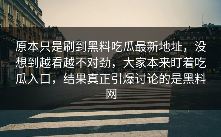 原本只是刷到黑料吃瓜最新地址，没想到越看越不对劲，大家本来盯着吃瓜入口，结果真正引爆讨论的是黑料网