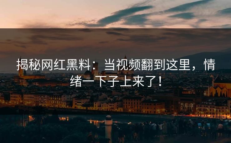 揭秘网红黑料：当视频翻到这里，情绪一下子上来了！