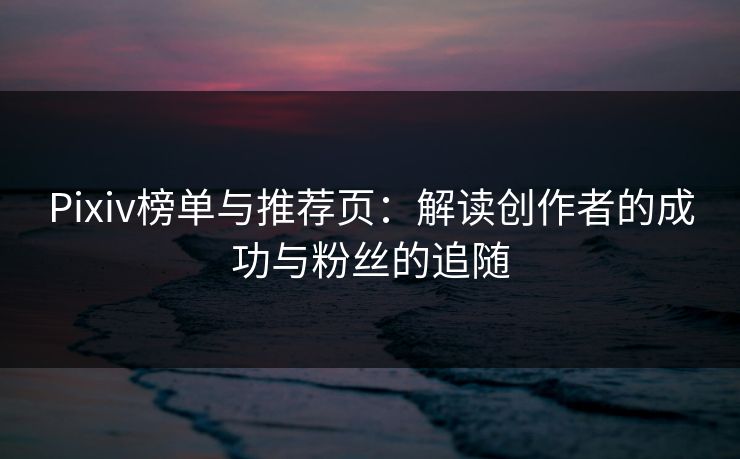 Pixiv榜单与推荐页：解读创作者的成功与粉丝的追随
