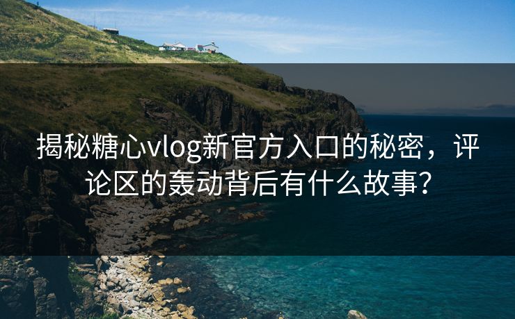 揭秘糖心vlog新官方入口的秘密，评论区的轰动背后有什么故事？