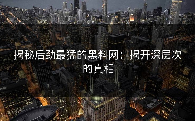 揭秘后劲最猛的黑料网：揭开深层次的真相