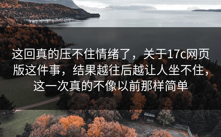 这回真的压不住情绪了，关于17c网页版这件事，结果越往后越让人坐不住，这一次真的不像以前那样简单