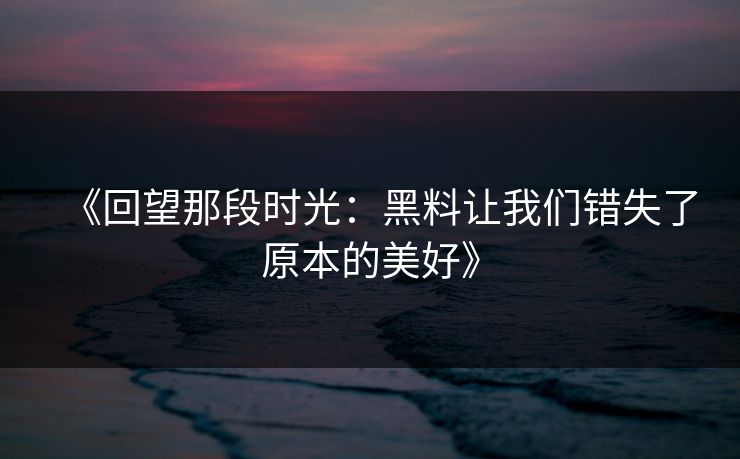 《回望那段时光：黑料让我们错失了原本的美好》