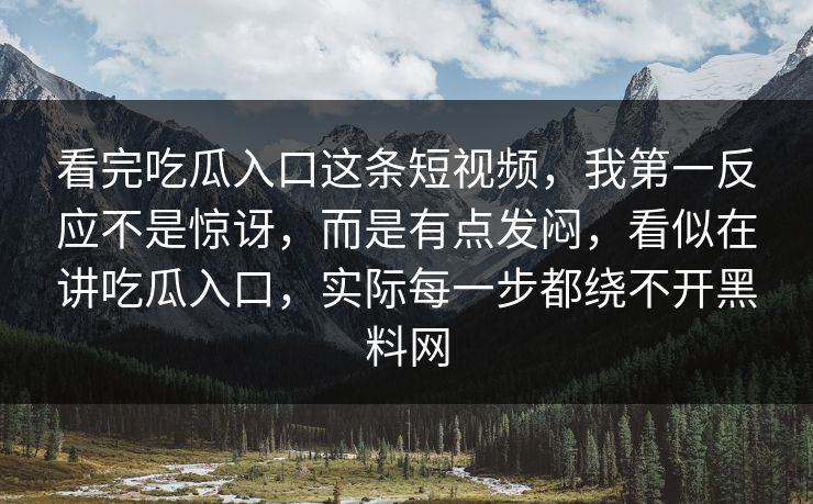看完吃瓜入口这条短视频,我第一反应不是惊讶,而是有点发闷,看似在讲吃瓜入口,实际每一步都绕不开黑料网 第1张 看完吃瓜入口这条短视频,我第一反应不是惊讶,而是有点发闷,看似在讲吃瓜入口,实际每一步都绕不开黑料网 第1张