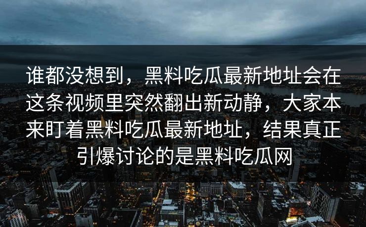 谁都没想到，黑料吃瓜最新地址会在这条视频里突然翻出新动静，大家本来盯着黑料吃瓜最新地址，结果真正引爆讨论的是黑料吃瓜网