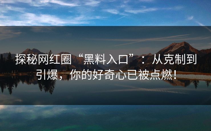 探秘网红圈“黑料入口”：从克制到引爆，你的好奇心已被点燃！