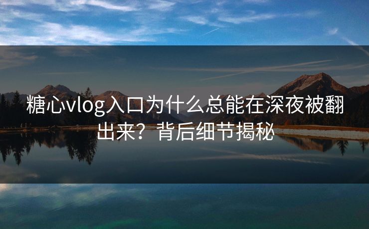 糖心vlog入口为什么总能在深夜被翻出来？背后细节揭秘