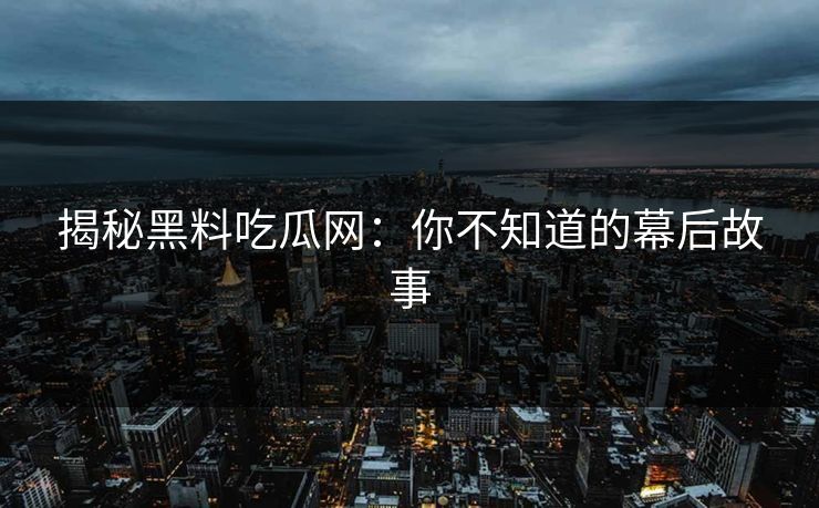 揭秘黑料吃瓜网：你不知道的幕后故事