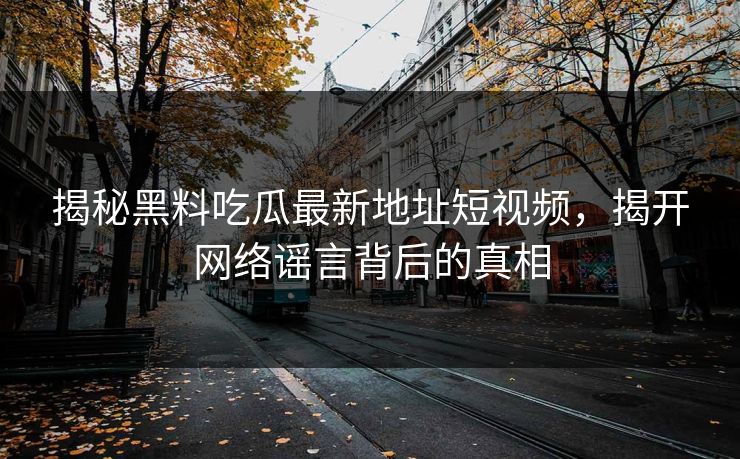 揭秘黑料吃瓜最新地址短视频，揭开网络谣言背后的真相