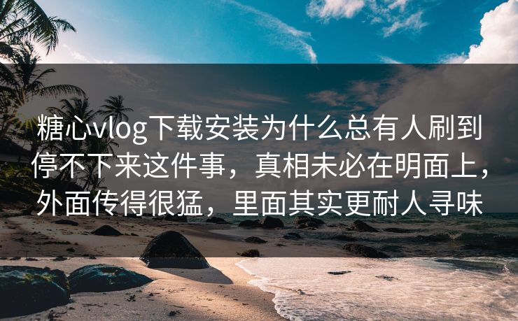 糖心vlog下载安装为什么总有人刷到停不下来这件事，真相未必在明面上，外面传得很猛，里面其实更耐人寻味