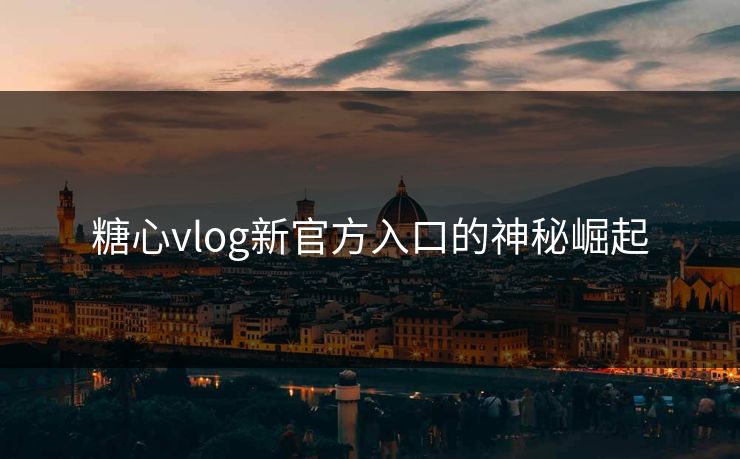 糖心vlog新官方入口的神秘崛起