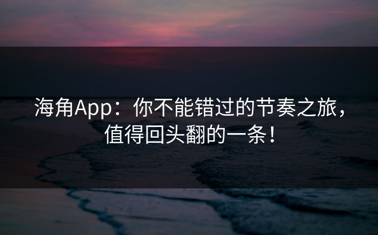 海角App：你不能错过的节奏之旅，值得回头翻的一条！
