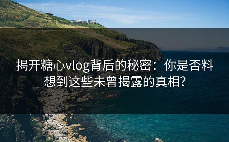 揭开糖心vlog背后的秘密：你是否料想到这些未曾揭露的真相？
