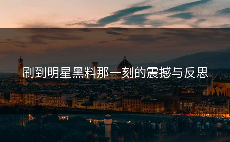刷到明星黑料那一刻的震撼与反思
