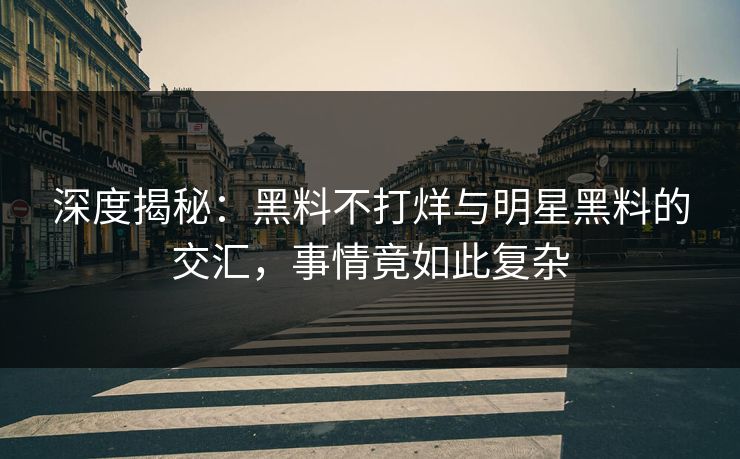 深度揭秘:黑料不打烊与明星黑料的交汇,事情竟如此复杂 第1张 深度揭秘:黑料不打烊与明星黑料的交汇,事情竟如此复杂 第1张