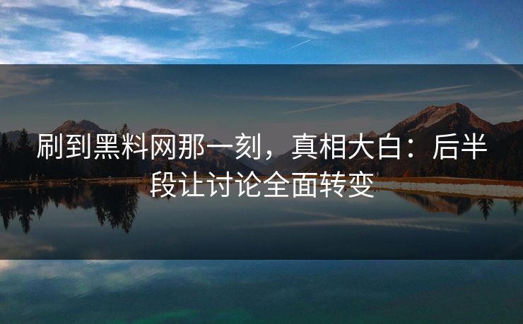 刷到黑料网那一刻，真相大白：后半段让讨论全面转变